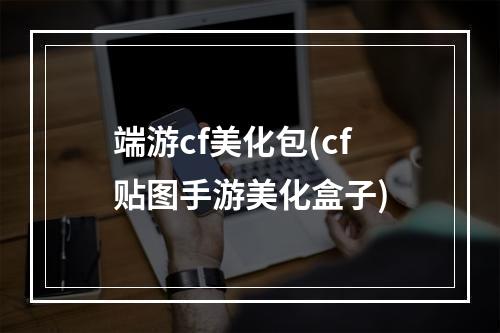 端游cf美化包(cf贴图手游美化盒子)