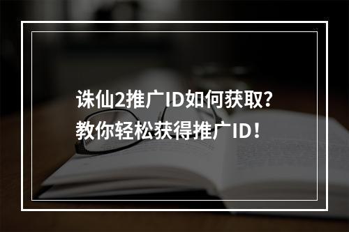 诛仙2推广ID如何获取？教你轻松获得推广ID！