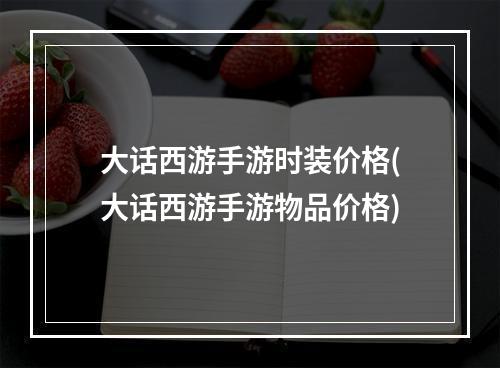 大话西游手游时装价格(大话西游手游物品价格)