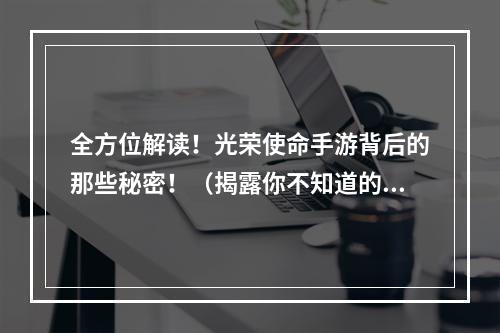 全方位解读！光荣使命手游背后的那些秘密！（揭露你不知道的真相）(必读！光荣使命手游攻略大揭秘！（让你更快上手）)