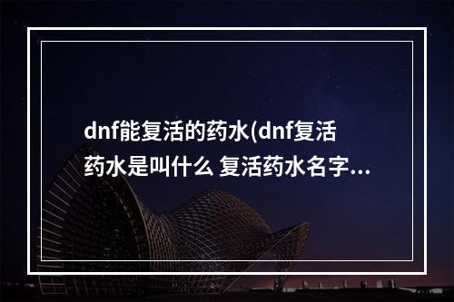 dnf能复活的药水(dnf复活药水是叫什么 复活药水名字 复活 )