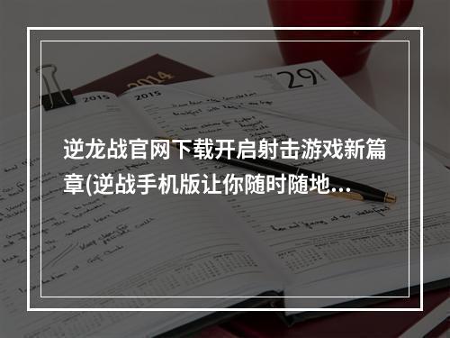 逆龙战官网下载开启射击游戏新篇章(逆战手机版让你随时随地享受射击游戏乐趣)