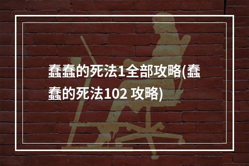 蠢蠢的死法1全部攻略(蠢蠢的死法102 攻略)