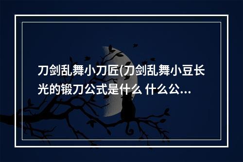 刀剑乱舞小刀匠(刀剑乱舞小豆长光的锻刀公式是什么 什么公式最容易出)