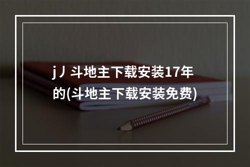 j丿斗地主下载安装17年的(斗地主下载安装免费)