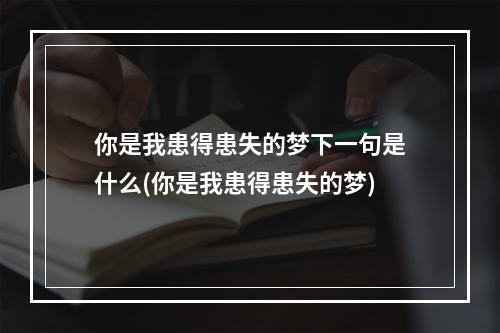 你是我患得患失的梦下一句是什么(你是我患得患失的梦)