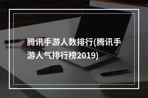 腾讯手游人数排行(腾讯手游人气排行榜2019)