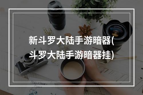 新斗罗大陆手游暗器(斗罗大陆手游暗器挂)