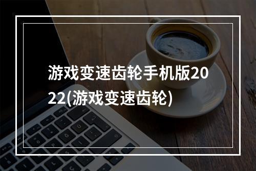 游戏变速齿轮手机版2022(游戏变速齿轮)