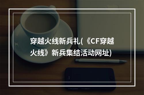 穿越火线新兵礼(《CF穿越火线》新兵集结活动网址)