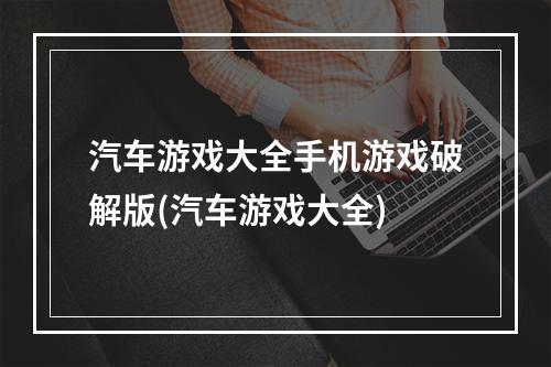 汽车游戏大全手机游戏破解版(汽车游戏大全)