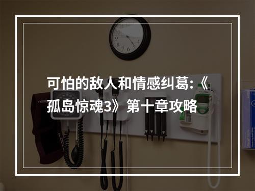 可怕的敌人和情感纠葛:《孤岛惊魂3》第十章攻略