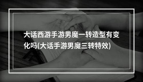 大话西游手游男魔一转造型有变化吗(大话手游男魔三转特效)