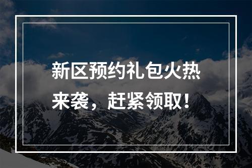 新区预约礼包火热来袭，赶紧领取！