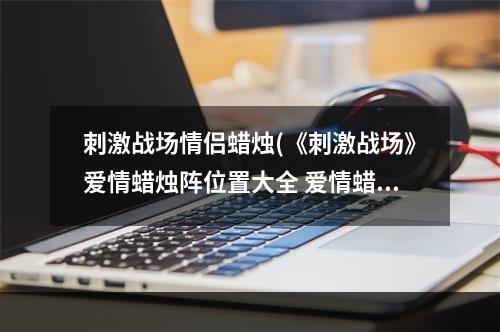 刺激战场情侣蜡烛(《刺激战场》爱情蜡烛阵位置大全 爱情蜡烛阵坐标汇总  )