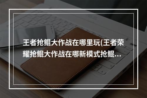 王者抢鲲大作战在哪里玩(王者荣耀抢鲲大作战在哪新模式抢鲲大作战入口在哪里)