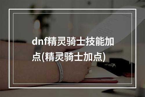 dnf精灵骑士技能加点(精灵骑士加点)