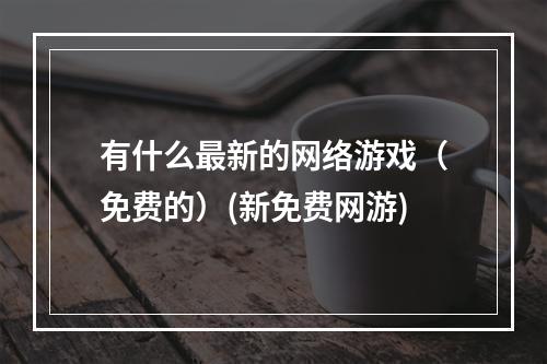 有什么最新的网络游戏（免费的）(新免费网游)