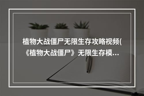 植物大战僵尸无限生存攻略视频(《植物大战僵尸》无限生存模式攻略(8炮流1024关))