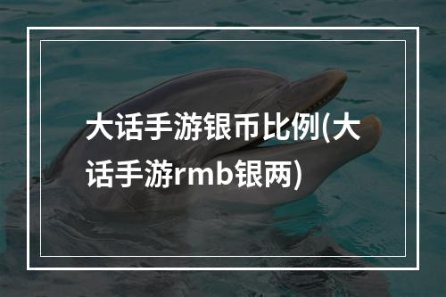 大话手游银币比例(大话手游rmb银两)