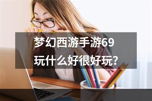 梦幻西游手游69玩什么好很好玩？