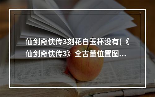 仙剑奇侠传3刻花白玉杯没有(《仙剑奇侠传3》全古董位置图文攻略刻花白玉杯)