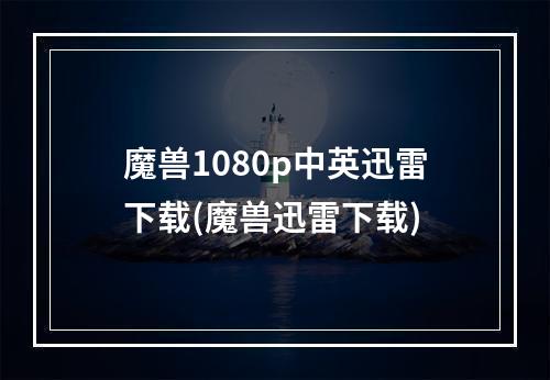 魔兽1080p中英迅雷下载(魔兽迅雷下载)