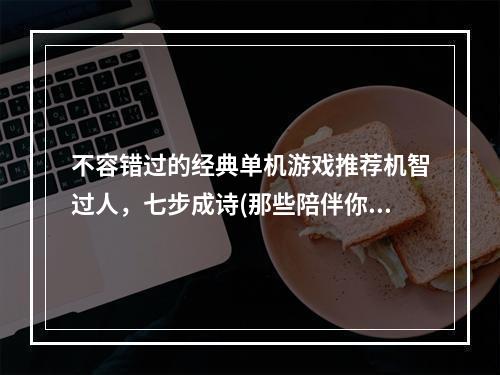 不容错过的经典单机游戏推荐机智过人，七步成诗(那些陪伴你童年的经典单机游戏推荐重温经典，寻找记忆)