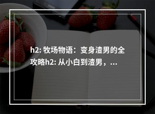 h2: 牧场物语：变身渣男的全攻略h2: 从小白到渣男，成功勾引村中美娇娘h2: 终极成就：成为牧场物语的渣男