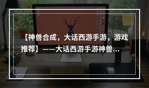 【神兽合成，大话西游手游，游戏推荐】——大话西游手游神兽合成很好玩？