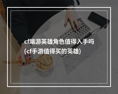 cf端游英雄角色值得入手吗(cf手游值得买的英雄)