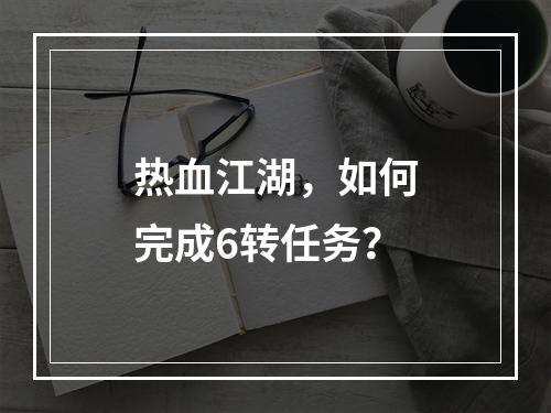 热血江湖，如何完成6转任务？