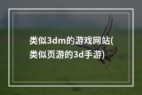 类似3dm的游戏网站(类似页游的3d手游)