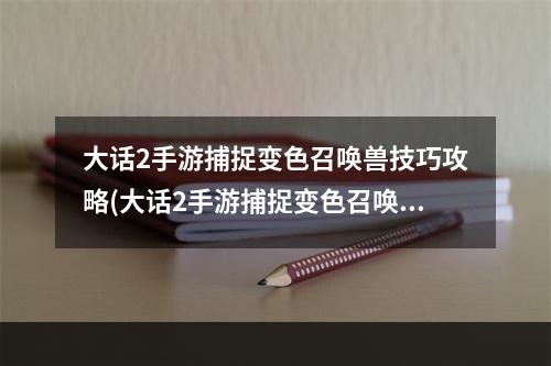 大话2手游捕捉变色召唤兽技巧攻略(大话2手游捕捉变色召唤兽技巧)