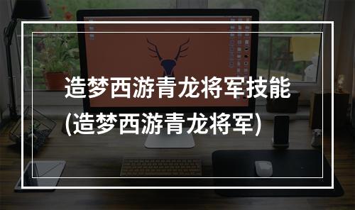 造梦西游青龙将军技能(造梦西游青龙将军)