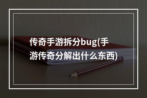 传奇手游拆分bug(手游传奇分解出什么东西)