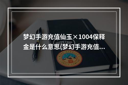 梦幻手游充值仙玉×1004保释金是什么意思(梦幻手游充值仙玉)