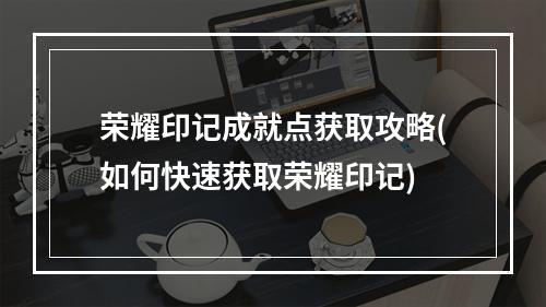 荣耀印记成就点获取攻略(如何快速获取荣耀印记)