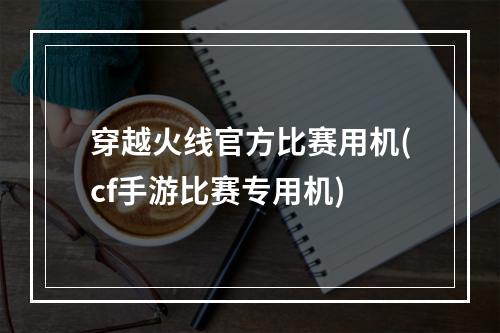 穿越火线官方比赛用机(cf手游比赛专用机)