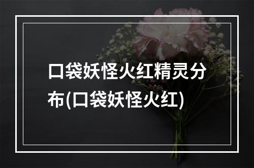 口袋妖怪火红精灵分布(口袋妖怪火红)