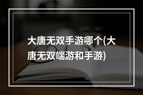 大唐无双手游哪个(大唐无双端游和手游)