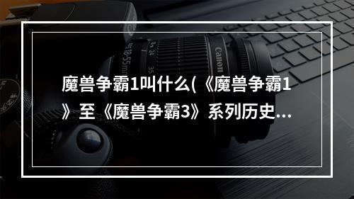 魔兽争霸1叫什么(《魔兽争霸1》至《魔兽争霸3》系列历史科普 联盟与部落第)