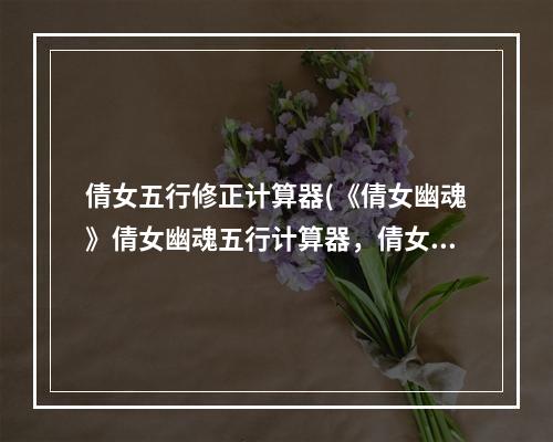 倩女五行修正计算器(《倩女幽魂》倩女幽魂五行计算器，倩女幽魂灵兽洗五行)