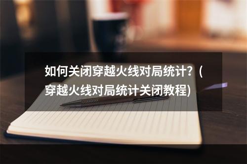 如何关闭穿越火线对局统计？(穿越火线对局统计关闭教程)