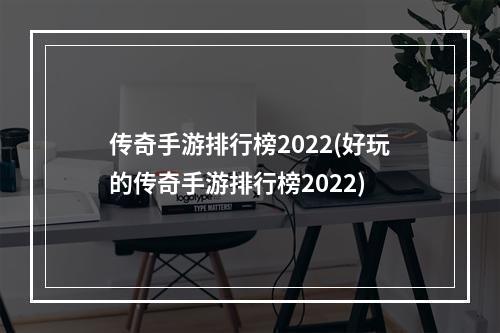 传奇手游排行榜2022(好玩的传奇手游排行榜2022)