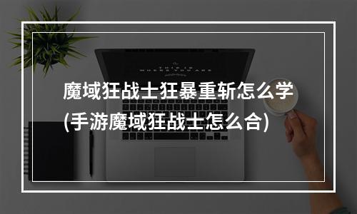 魔域狂战士狂暴重斩怎么学(手游魔域狂战士怎么合)