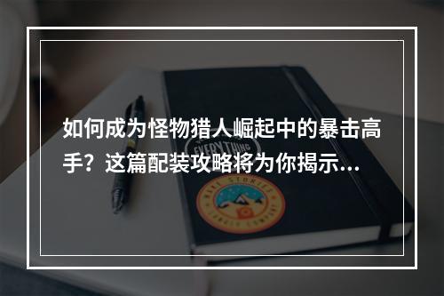 如何成为怪物猎人崛起中的暴击高手？这篇配装攻略将为你揭示答案。在这里，我将分享一个100%暴击的双刀配装，让你在战斗中无往不利。