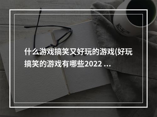 什么游戏搞笑又好玩的游戏(好玩搞笑的游戏有哪些2022 好玩搞笑的游戏大全  )