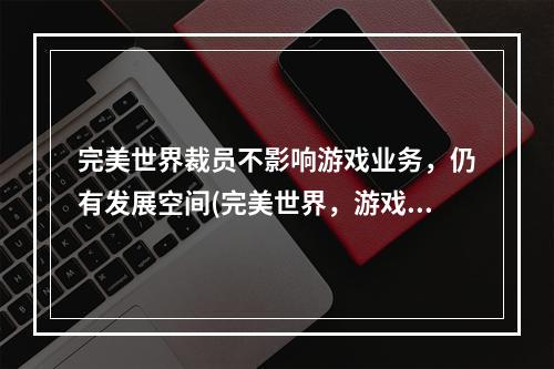 完美世界裁员不影响游戏业务，仍有发展空间(完美世界，游戏业务，发展空间)(完美世界裁员前途未卜，游戏行业面临挑战(完美世界，游戏行业，挑战))