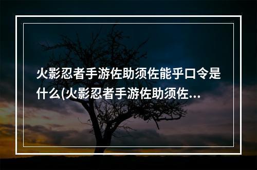 火影忍者手游佐助须佐能乎口令是什么(火影忍者手游佐助须佐能乎口令大全 火影忍者手游 )